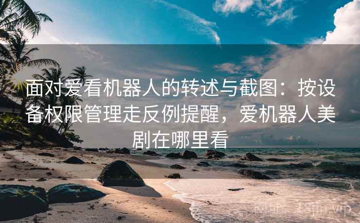 面对爱看机器人的转述与截图:按设备权限管理走反例提醒,爱机器人美剧在哪里看 面对爱看机器人的转述与截图:按设备权限管理走反例提醒,爱机器人美剧在哪里看