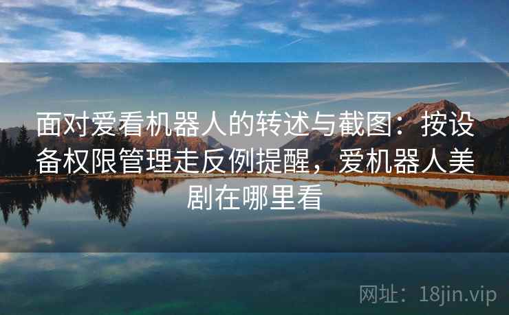面对爱看机器人的转述与截图:按设备权限管理走反例提醒,爱机器人美剧在哪里看 面对爱看机器人的转述与截图:按设备权限管理走反例提醒,爱机器人美剧在哪里看