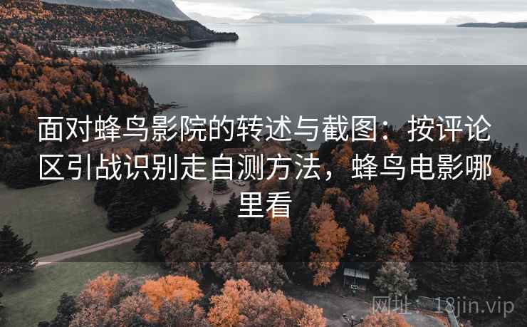 面对蜂鸟影院的转述与截图:按评论区引战识别走自测方法,蜂鸟电影哪里看 面对蜂鸟影院的转述与截图:按评论区引战识别走自测方法,蜂鸟电影哪里看