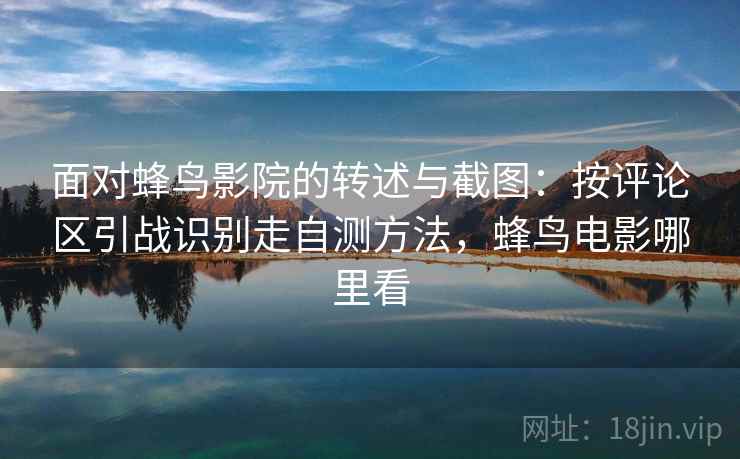面对蜂鸟影院的转述与截图:按评论区引战识别走自测方法,蜂鸟电影哪里看 面对蜂鸟影院的转述与截图:按评论区引战识别走自测方法,蜂鸟电影哪里看