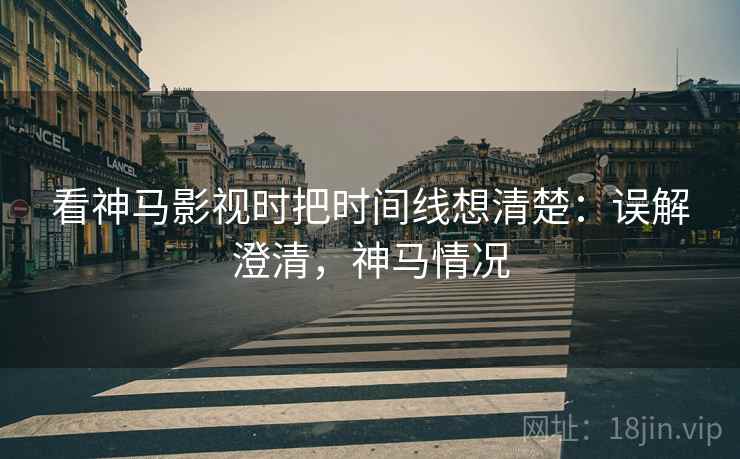 看神马影视时把时间线想清楚：误解澄清，神马情况