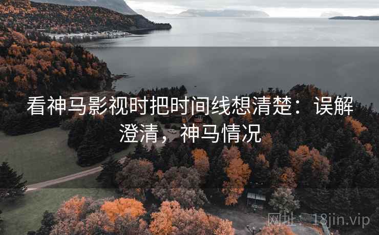 看神马影视时把时间线想清楚：误解澄清，神马情况
