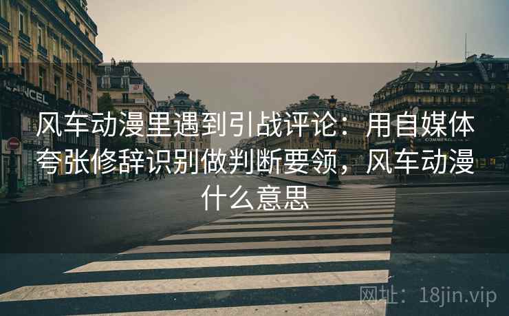 风车动漫里遇到引战评论：用自媒体夸张修辞识别做判断要领，风车动漫什么意思
