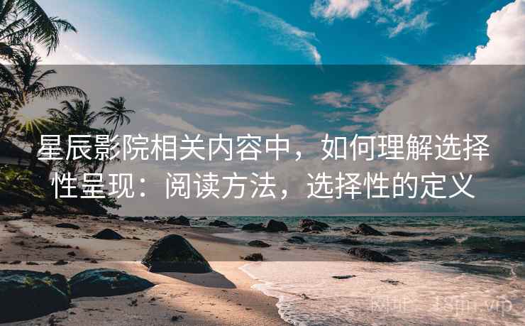 星辰影院相关内容中,如何理解选择性呈现:阅读方法,选择性的定义 星辰影院相关内容中,如何理解选择性呈现:阅读方法,选择性的定义