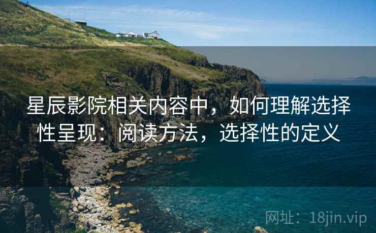 星辰影院相关内容中,如何理解选择性呈现:阅读方法,选择性的定义 星辰影院相关内容中,如何理解选择性呈现:阅读方法,选择性的定义