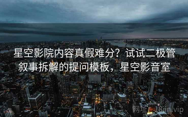 星空影院内容真假难分?试试二极管叙事拆解的提问模板,星空影音室 星空影院内容真假难分?试试二极管叙事拆解的提问模板,星空影音室