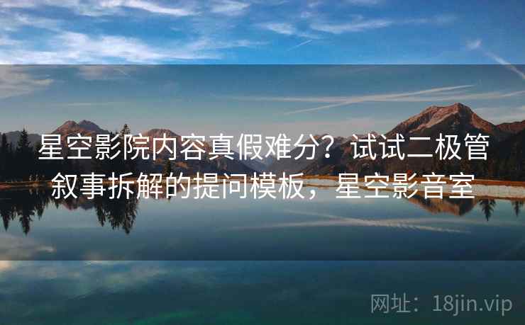 星空影院内容真假难分?试试二极管叙事拆解的提问模板,星空影音室 星空影院内容真假难分?试试二极管叙事拆解的提问模板,星空影音室