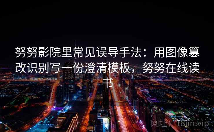 努努影院里常见误导手法：用图像篡改识别写一份澄清模板，努努在线读书