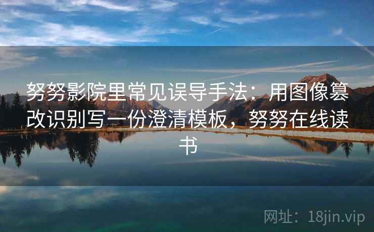 努努影院里常见误导手法：用图像篡改识别写一份澄清模板，努努在线读书