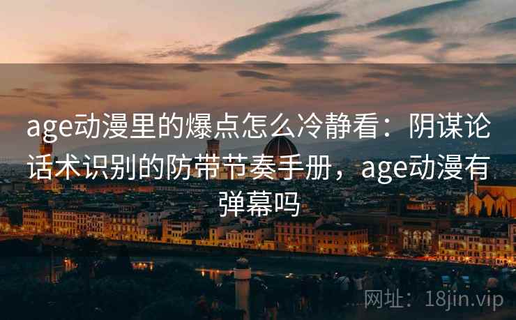 age动漫里的爆点怎么冷静看：阴谋论话术识别的防带节奏手册，age动漫有弹幕吗