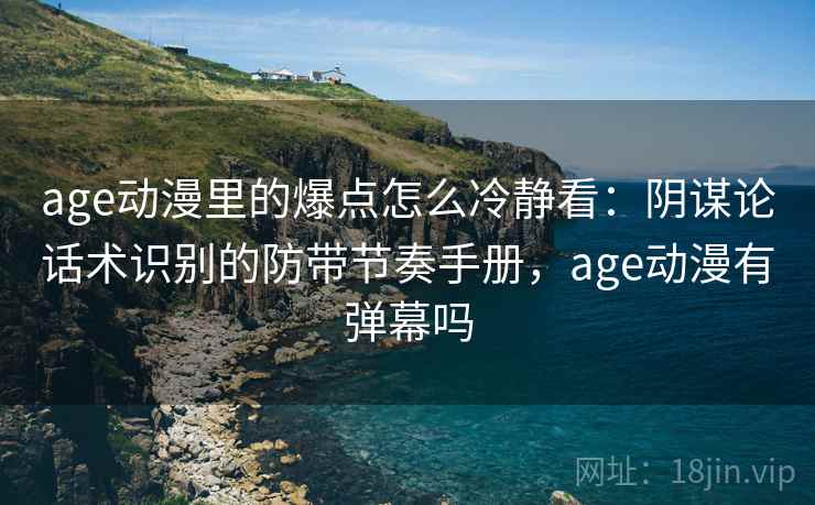 age动漫里的爆点怎么冷静看：阴谋论话术识别的防带节奏手册，age动漫有弹幕吗