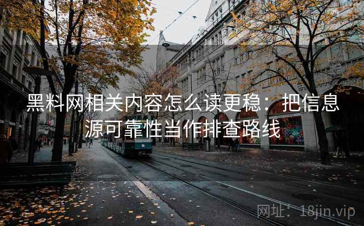 黑料网相关内容怎么读更稳:把信息源可靠性当作排查路线 黑料网相关内容怎么读更稳:把信息源可靠性当作排查路线