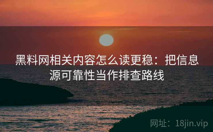 黑料网相关内容怎么读更稳:把信息源可靠性当作排查路线 黑料网相关内容怎么读更稳:把信息源可靠性当作排查路线