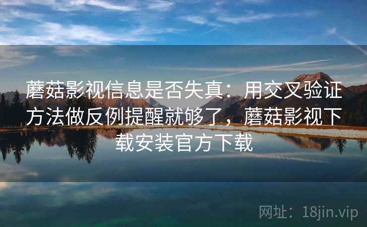 蘑菇影视信息是否失真：用交叉验证方法做反例提醒就够了，蘑菇影视下载安装官方下载