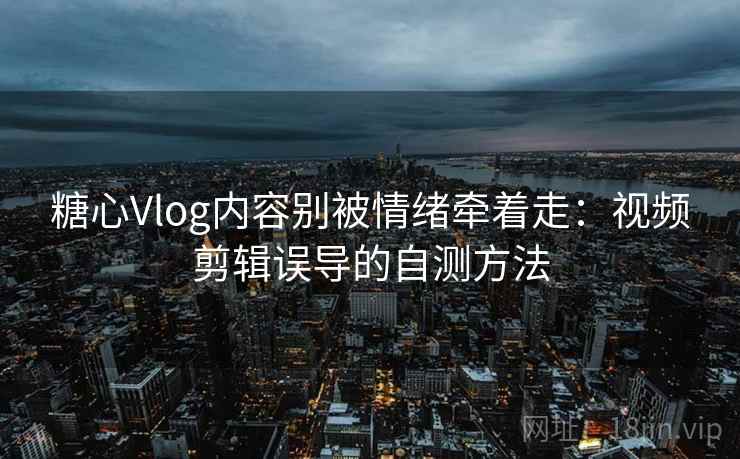 糖心Vlog内容别被情绪牵着走:视频剪辑误导的自测方法 糖心Vlog内容别被情绪牵着走:视频剪辑误导的自测方法