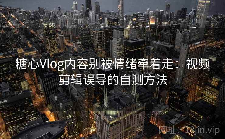 糖心Vlog内容别被情绪牵着走:视频剪辑误导的自测方法 糖心Vlog内容别被情绪牵着走:视频剪辑误导的自测方法