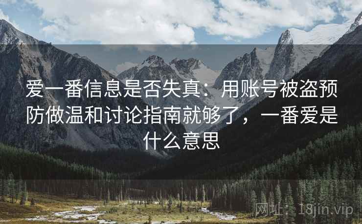 爱一番信息是否失真:用账号被盗预防做温和讨论指南就够了,一番爱是什么意思 爱一番信息是否失真:用账号被盗预防做温和讨论指南就够了,一番爱是什么意思