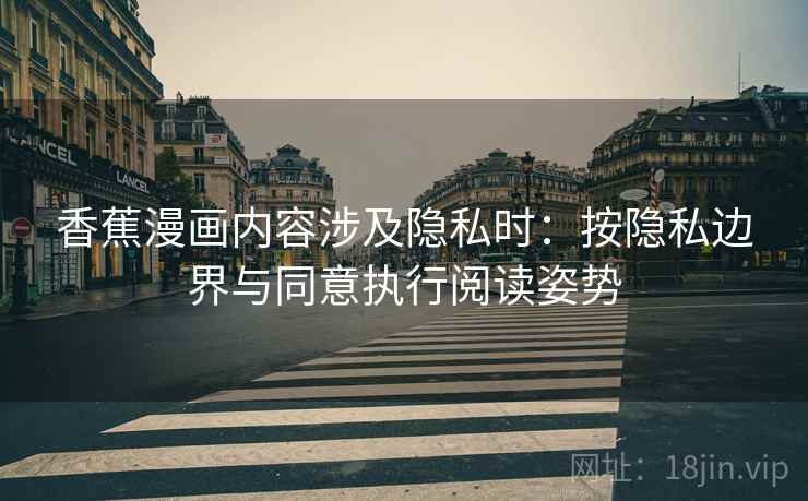 香蕉漫画内容涉及隐私时：按隐私边界与同意执行阅读姿势