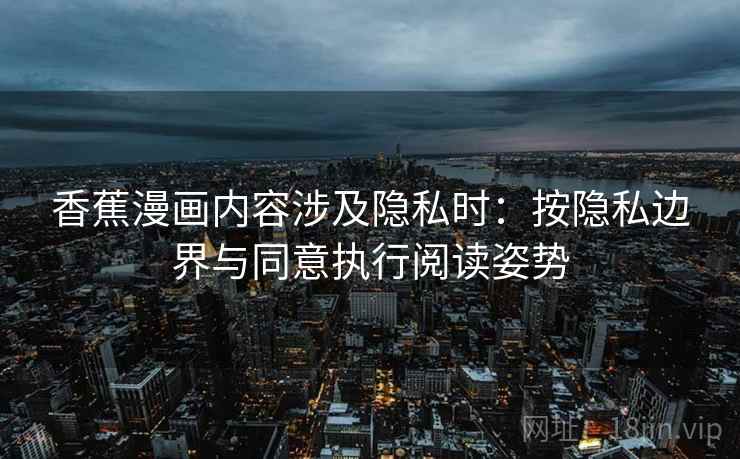香蕉漫画内容涉及隐私时：按隐私边界与同意执行阅读姿势