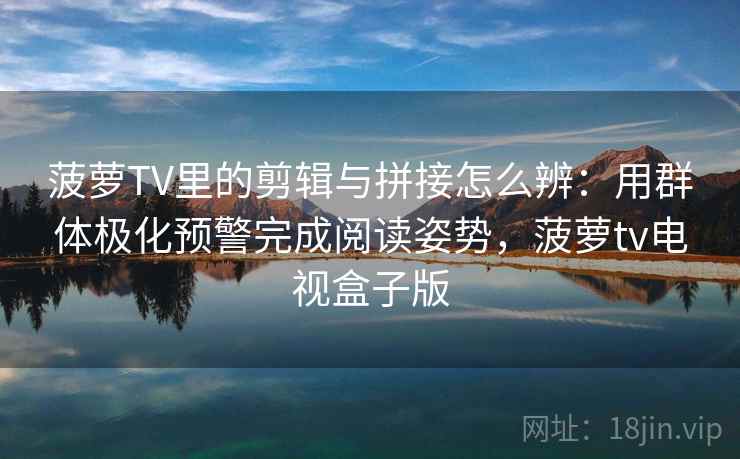 菠萝TV里的剪辑与拼接怎么辨:用群体极化预警完成阅读姿势,菠萝tv电视盒子版 菠萝TV里的剪辑与拼接怎么辨:用群体极化预警完成阅读姿势,菠萝tv电视盒子版