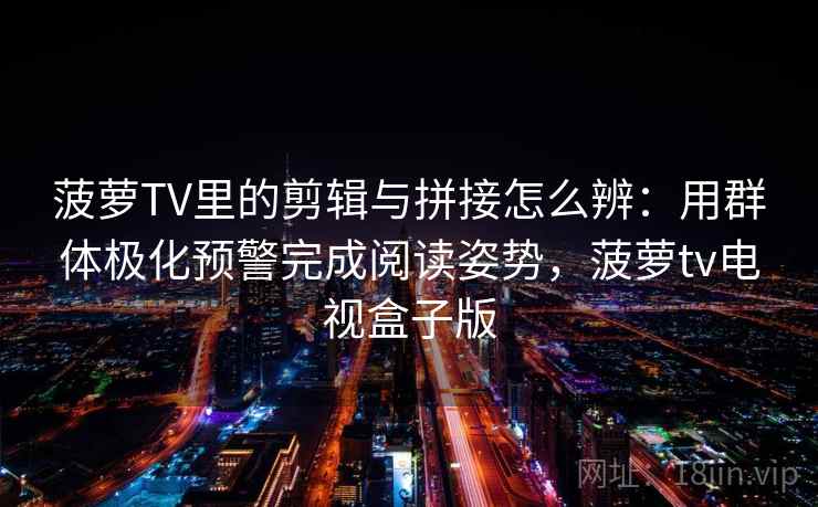 菠萝TV里的剪辑与拼接怎么辨:用群体极化预警完成阅读姿势,菠萝tv电视盒子版 菠萝TV里的剪辑与拼接怎么辨:用群体极化预警完成阅读姿势,菠萝tv电视盒子版