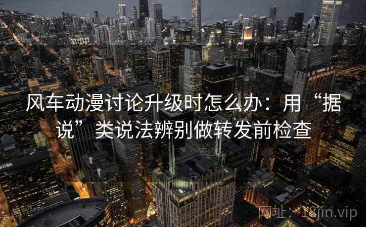 风车动漫讨论升级时怎么办:用“据说”类说法辨别做转发前检查 风车动漫讨论升级时怎么办:用“据说”类说法辨别做转发前检查