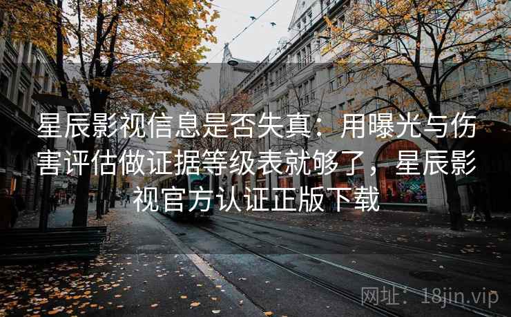 星辰影视信息是否失真:用曝光与伤害评估做证据等级表就够了,星辰影视官方认证正版下载 星辰影视信息是否失真:用曝光与伤害评估做证据等级表就够了,星辰影视官方认证正版下载
