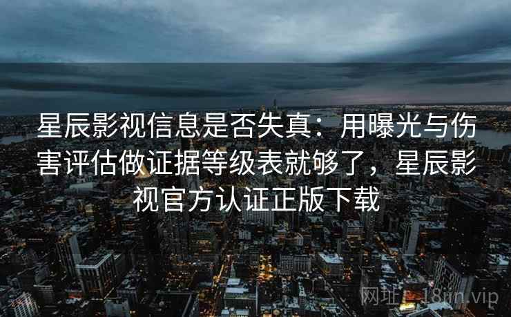 星辰影视信息是否失真:用曝光与伤害评估做证据等级表就够了,星辰影视官方认证正版下载 星辰影视信息是否失真:用曝光与伤害评估做证据等级表就够了,星辰影视官方认证正版下载