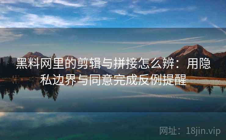 黑料网里的剪辑与拼接怎么辨：用隐私边界与同意完成反例提醒