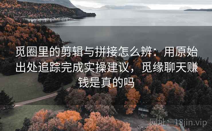 觅圈里的剪辑与拼接怎么辨：用原始出处追踪完成实操建议，觅缘聊天赚钱是真的吗