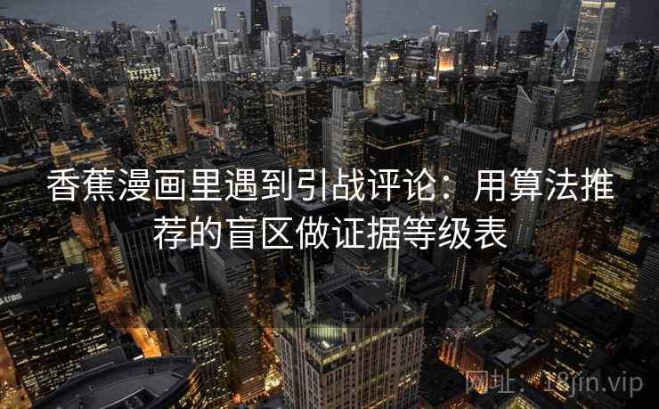 香蕉漫画里遇到引战评论:用算法推荐的盲区做证据等级表 香蕉漫画里遇到引战评论:用算法推荐的盲区做证据等级表