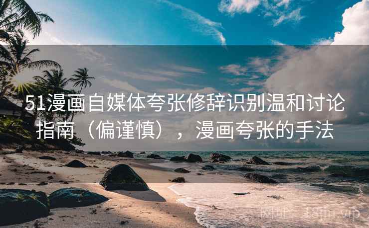 51漫画自媒体夸张修辞识别温和讨论指南(偏谨慎),漫画夸张的手法 51漫画自媒体夸张修辞识别温和讨论指南(偏谨慎),漫画夸张的手法
