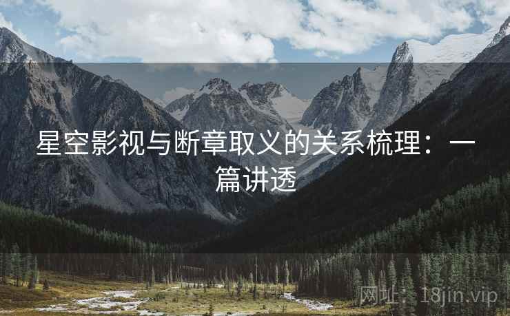 星空影视与断章取义的关系梳理：一篇讲透