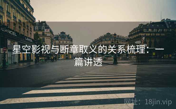 星空影视与断章取义的关系梳理：一篇讲透