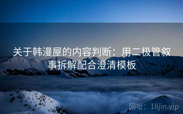关于韩漫屋的内容判断:用二极管叙事拆解配合澄清模板 关于韩漫屋的内容判断:用二极管叙事拆解配合澄清模板