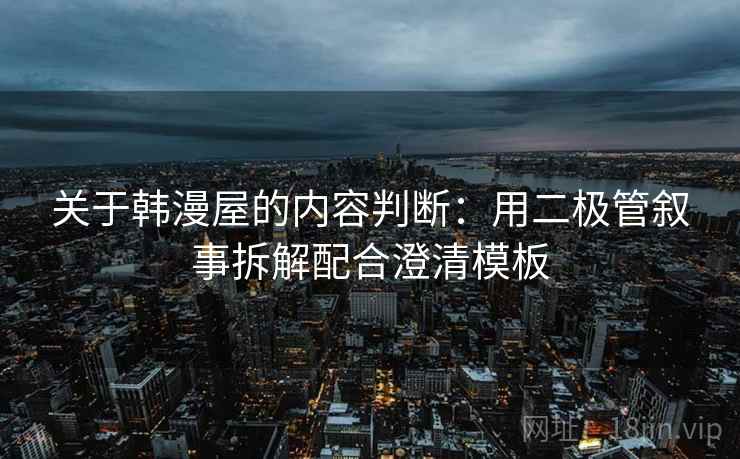 关于韩漫屋的内容判断:用二极管叙事拆解配合澄清模板 关于韩漫屋的内容判断:用二极管叙事拆解配合澄清模板
