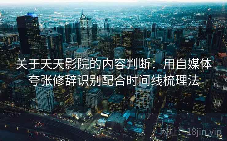 关于天天影院的内容判断:用自媒体夸张修辞识别配合时间线梳理法 关于天天影院的内容判断:用自媒体夸张修辞识别配合时间线梳理法