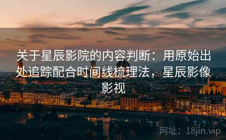 关于星辰影院的内容判断:用原始出处追踪配合时间线梳理法,星辰影像影视 关于星辰影院的内容判断:用原始出处追踪配合时间线梳理法,星辰影像影视