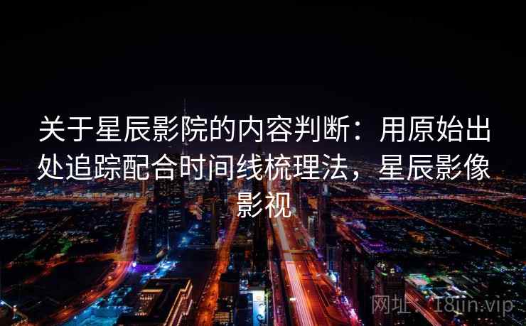 关于星辰影院的内容判断:用原始出处追踪配合时间线梳理法,星辰影像影视 关于星辰影院的内容判断:用原始出处追踪配合时间线梳理法,星辰影像影视