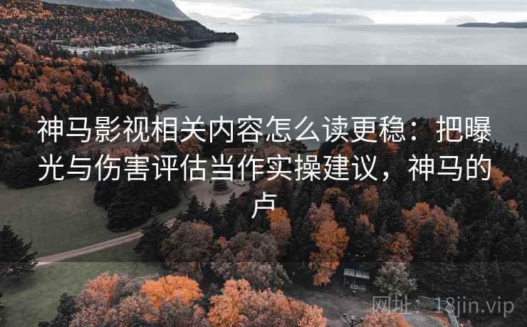 神马影视相关内容怎么读更稳:把曝光与伤害评估当作实操建议,神马的卢 神马影视相关内容怎么读更稳:把曝光与伤害评估当作实操建议,神马的卢