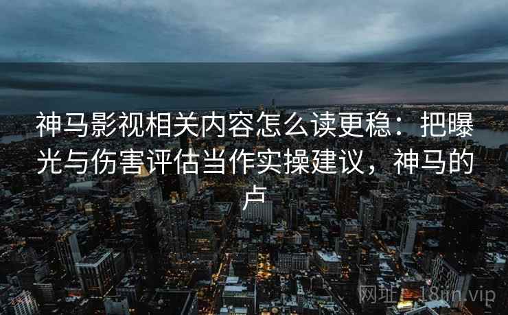 神马影视相关内容怎么读更稳:把曝光与伤害评估当作实操建议,神马的卢 神马影视相关内容怎么读更稳:把曝光与伤害评估当作实操建议,神马的卢