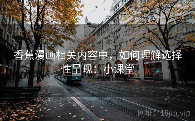 香蕉漫画相关内容中,如何理解选择性呈现:小课堂 香蕉漫画相关内容中,如何理解选择性呈现:小课堂