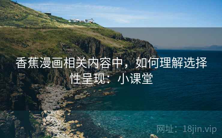香蕉漫画相关内容中,如何理解选择性呈现:小课堂 香蕉漫画相关内容中,如何理解选择性呈现:小课堂
