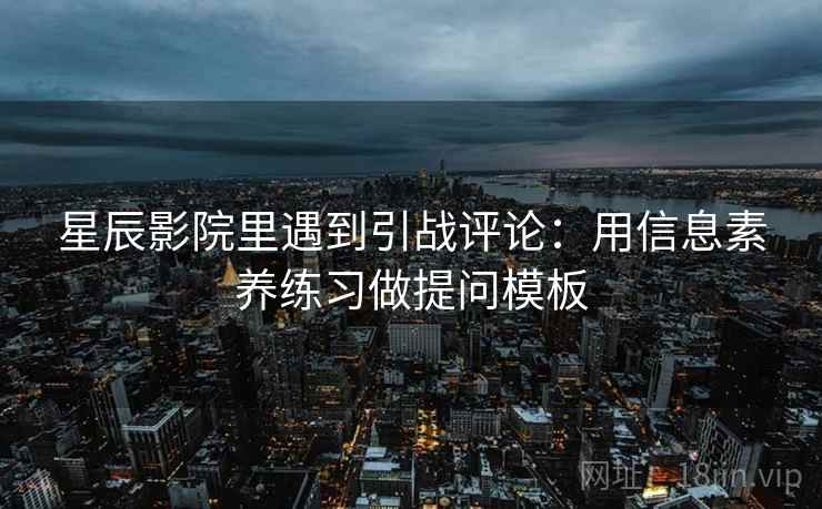 星辰影院里遇到引战评论:用信息素养练习做提问模板 星辰影院里遇到引战评论:用信息素养练习做提问模板