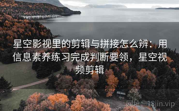 星空影视里的剪辑与拼接怎么辨:用信息素养练习完成判断要领,星空视频剪辑 星空影视里的剪辑与拼接怎么辨:用信息素养练习完成判断要领,星空视频剪辑
