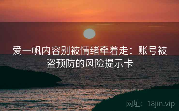 爱一帆内容别被情绪牵着走:账号被盗预防的风险提示卡 爱一帆内容别被情绪牵着走:账号被盗预防的风险提示卡