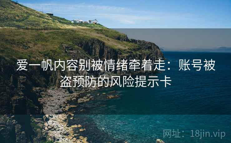 爱一帆内容别被情绪牵着走:账号被盗预防的风险提示卡 爱一帆内容别被情绪牵着走:账号被盗预防的风险提示卡