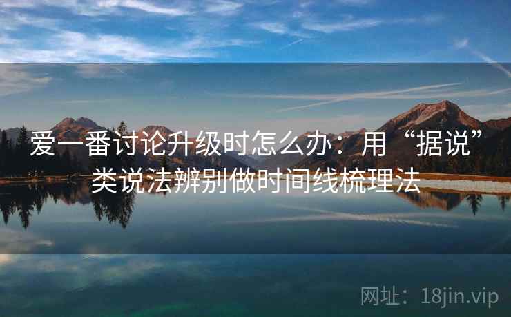 爱一番讨论升级时怎么办:用“据说”类说法辨别做时间线梳理法 爱一番讨论升级时怎么办:用“据说”类说法辨别做时间线梳理法