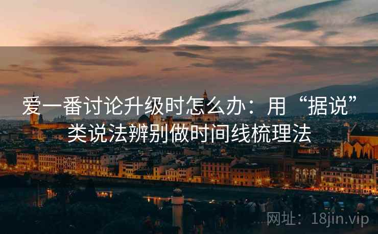 爱一番讨论升级时怎么办:用“据说”类说法辨别做时间线梳理法 爱一番讨论升级时怎么办:用“据说”类说法辨别做时间线梳理法