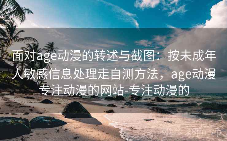 面对age动漫的转述与截图:按未成年人敏感信息处理走自测方法,age动漫专注动漫的网站-专注动漫的 面对age动漫的转述与截图:按未成年人敏感信息处理走自测方法,age动漫专注动漫的网站-专注动漫的